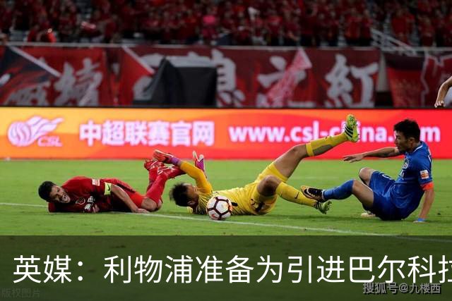 英媒：利物浦准备为引进巴尔科拉送出首份报价，预计约8000万镑